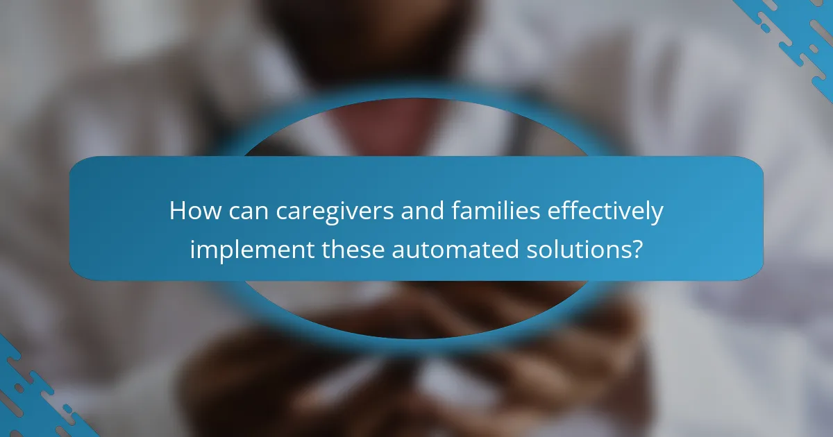 How can caregivers and families effectively implement these automated solutions?