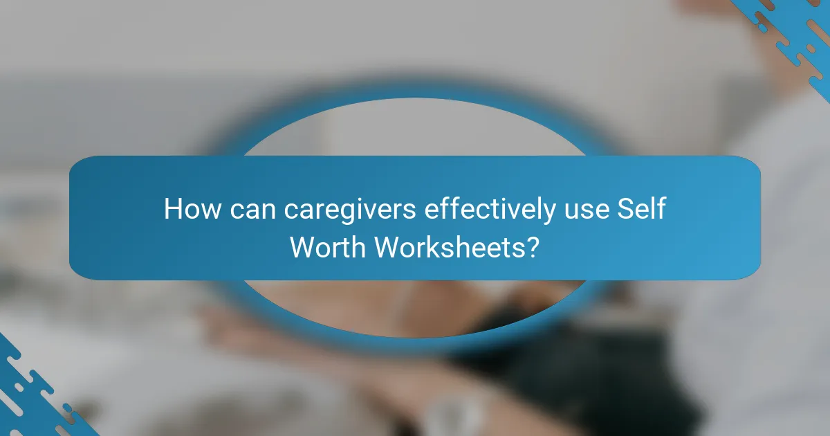 How can caregivers effectively use Self Worth Worksheets?