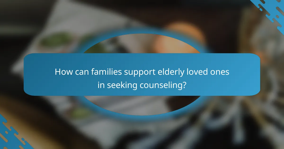 How can families support elderly loved ones in seeking counseling?