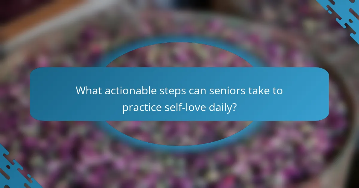 What actionable steps can seniors take to practice self-love daily?