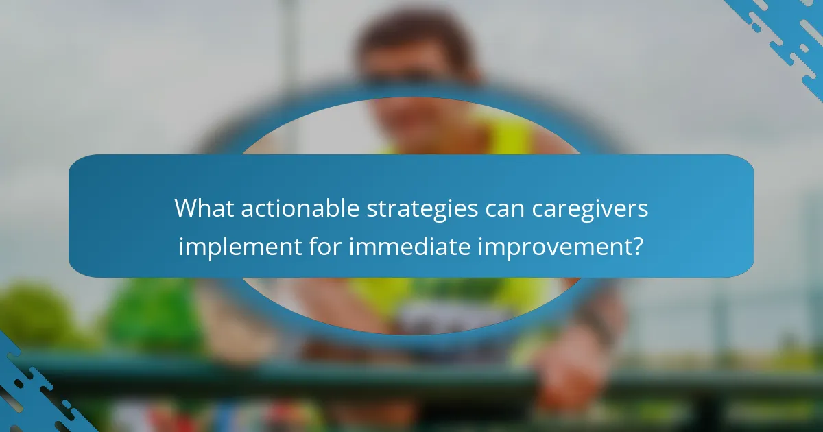 What actionable strategies can caregivers implement for immediate improvement?
