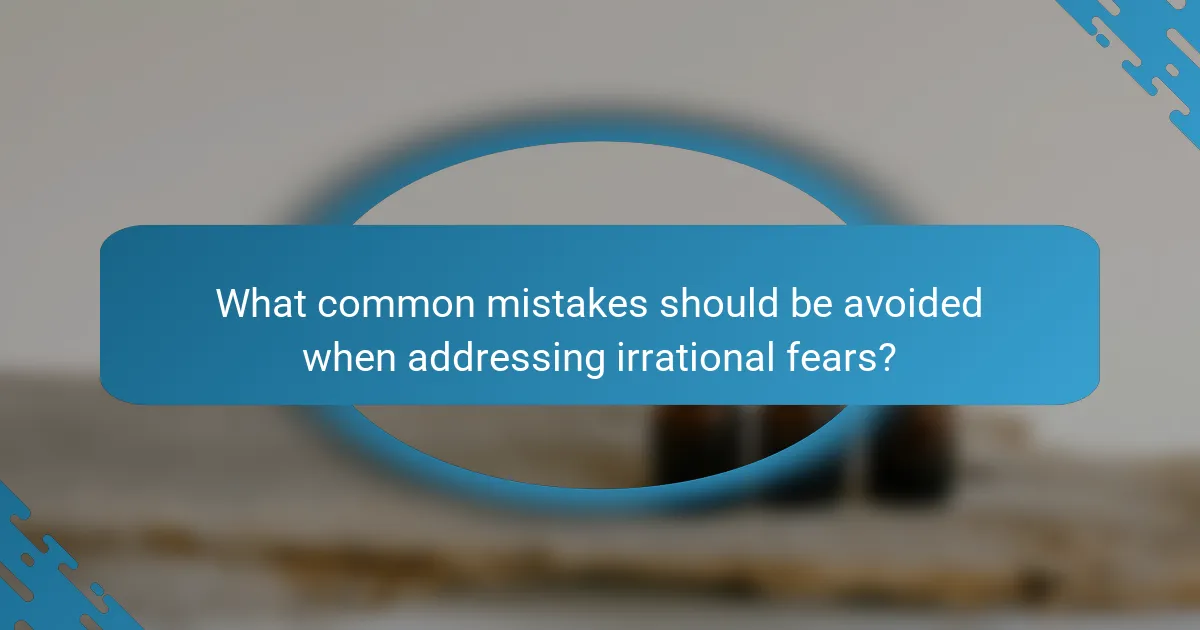 What common mistakes should be avoided when addressing irrational fears?
